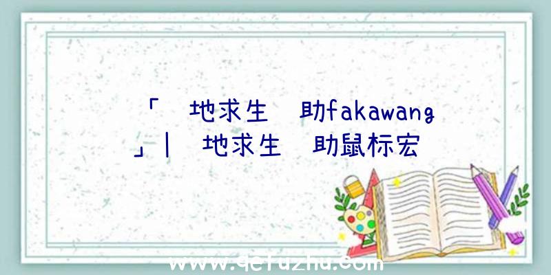 「绝地求生辅助fakawang」|绝地求生辅助鼠标宏